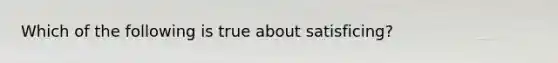 Which of the following is true about satisficing?