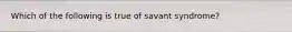 Which of the following is true of savant syndrome?