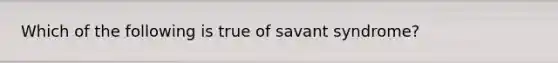 Which of the following is true of savant syndrome?