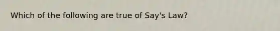 Which of the following are true of Say's Law?