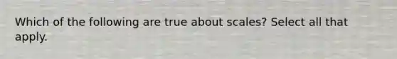 Which of the following are true about scales? Select all that apply.