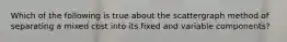 Which of the following is true about the scattergraph method of separating a mixed cost into its fixed and variable components?