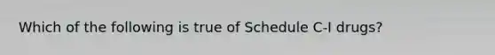 Which of the following is true of Schedule C-I drugs?