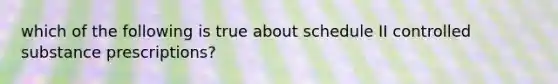 which of the following is true about schedule II controlled substance prescriptions?