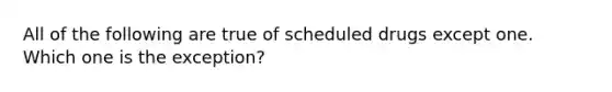 All of the following are true of scheduled drugs except one. Which one is the exception?