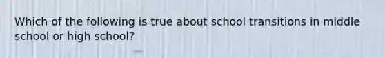 Which of the following is true about school transitions in middle school or high school?