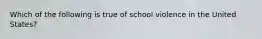 Which of the following is true of school violence in the United States?