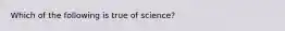 Which of the following is true of science?