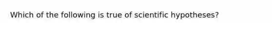 Which of the following is true of scientific hypotheses?