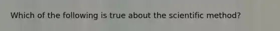 Which of the following is true about the scientific method?