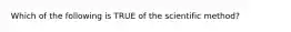 Which of the following is TRUE of the scientific method?