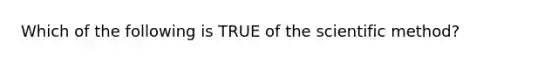 Which of the following is TRUE of the scientific method?