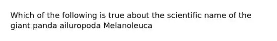 Which of the following is true about the scientific name of the giant panda ailuropoda Melanoleuca