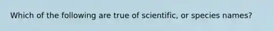 Which of the following are true of scientific, or species names?