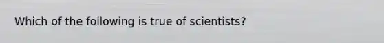 Which of the following is true of scientists?