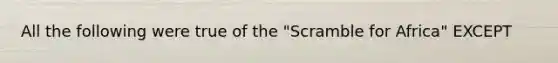 All the following were true of the "Scramble for Africa" EXCEPT