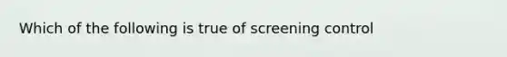 Which of the following is true of screening control