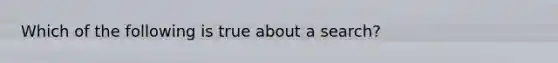 Which of the following is true about a search?