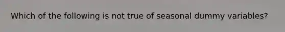 Which of the following is not true of seasonal dummy variables?