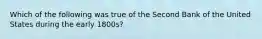 Which of the following was true of the Second Bank of the United States during the early 1800s?