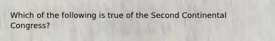 Which of the following is true of the <a href='https://www.questionai.com/knowledge/kQp0y2y2qD-second-continental-congress' class='anchor-knowledge'>second continental congress</a>?