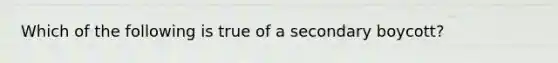 Which of the following is true of a secondary boycott?