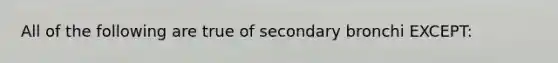 All of the following are true of secondary bronchi EXCEPT: