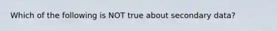 Which of the following is NOT true about secondary data?