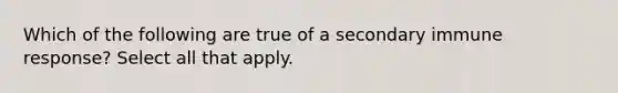 Which of the following are true of a secondary immune response? Select all that apply.