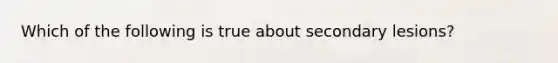 Which of the following is true about secondary lesions?