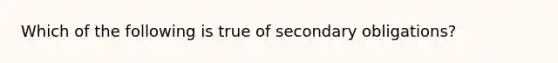 Which of the following is true of secondary obligations?