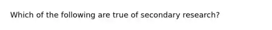 Which of the following are true of secondary research?