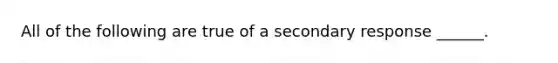 All of the following are true of a secondary response ______.