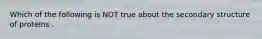 Which of the following is NOT true about the secondary structure of proteins .