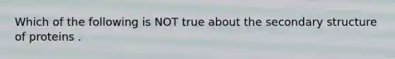 Which of the following is NOT true about the secondary structure of proteins .