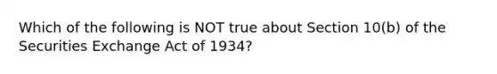 Which of the following is NOT true about Section​ 10(b) of the Securities Exchange Act of​ 1934?