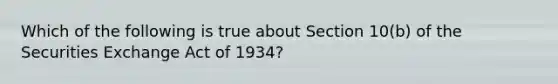 Which of the following is true about Section​ 10(b) of the Securities Exchange Act of​ 1934?