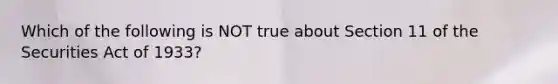 Which of the following is NOT true about Section 11 of the Securities Act of​ 1933?