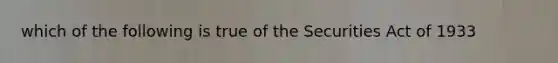 which of the following is true of the Securities Act of 1933