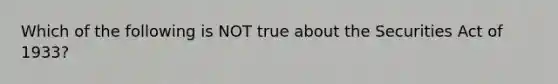 Which of the following is NOT true about the Securities Act of​ 1933?