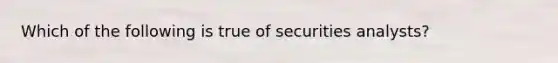 Which of the following is true of securities analysts?