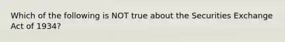 Which of the following is NOT true about the Securities Exchange Act of​ 1934?