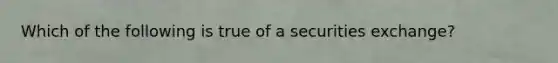 Which of the following is true of a securities exchange?