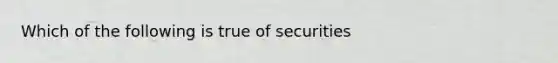 Which of the following is true of securities