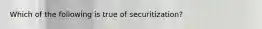 Which of the following is true of​ securitization?