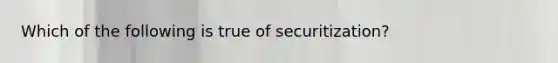 Which of the following is true of​ securitization?