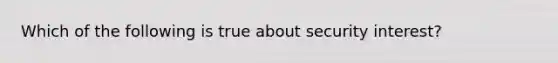 Which of the following is true about security interest?