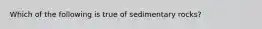 Which of the following is true of sedimentary rocks?