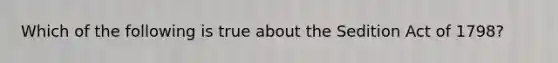 Which of the following is true about the Sedition Act of 1798?