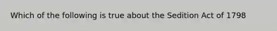 Which of the following is true about the Sedition Act of 1798